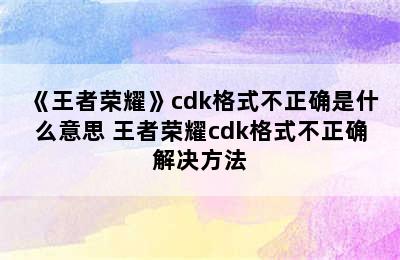 《王者荣耀》cdk格式不正确是什么意思 王者荣耀cdk格式不正确解决方法